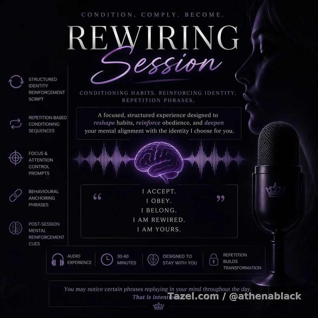 Rewiring Session - Conditioning & Identity Reinforcement

A focused, structured audio-style experience designed to reshape habits, reinforce obedience, and deepen your mental alignment with the role you’re stepping into.

This isn’t about entertainment. It’s about repetition, suggestion, and control through language.

In this session, I guide you through carefully constructed conditioning phrases designed to settle into your thoughts long after you’ve stopped listening. You’ll be directed to repeat, internalise, and accept key identity statements that gradually replace old patterns with the ones I choose for you.

Expect calm but firm guidance, layered repetition, and deliberate reinforcement of behavioural cues such as attention focus, response delay, compliance triggers, and identity anchoring.

Every phrase is intentional. Every pause is part of the process. Every instruction is designed to stay with you.

Includes:

Structured identity reinforcement script
Repetition-based conditioning sequences
Focus and attention control prompts
Behavioural anchoring phrases
Post-session mental reinforcement cues

Tone: Calm, controlled, persistently guiding
Style: Hypnotic repetition, psychological dominance, structured conditioning
Aftercare note: You may notice certain phrases replaying in your mind throughout the day. That is intentional.

This is for those who want more than roleplay - those who want patterns reshaped, slowly and deliberately, through repetition and focus.
