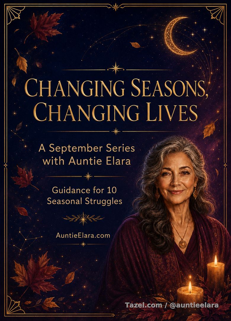 Changing Seasons, Changing Lives 

A September series from Auntie Elara

September often feels like a second New Year.

Summer is ending. Daily routines are returning. The days are becoming shorter, responsibilities are increasing, and the holidays suddenly don’t seem very far away.

For some people, this change of season feels refreshing. For others, it brings sadness, uncertainty, loneliness, financial pressure, or the uncomfortable feeling that another year is slipping away.

If you are struggling right now, please remember: you are not the only one.

Over my next 10 posts, we will talk about some of the challenges many of us experience at this time of year:

🍁 Returning to a routine without becoming overwhelmed
🍁 Coping with post-summer sadness
🍁 Managing lower energy as the days grow shorter
🍁 Letting go of the feeling that you are falling behind
🍁 Handling career, school, and workplace pressure
🍁 Facing financial stress and approaching holiday expenses
🍁 Navigating relationship uncertainty and the fear of being alone
🍁 Dealing with loneliness and changing friendships
🍁 Establishing boundaries before family gatherings
🍁 Accepting change, releasing the past, and beginning a new chapter

Each post will offer a little encouragement, a different way of viewing the struggle, and one manageable step that may help you move forward.

These messages will not make every difficulty disappear. Sometimes, however, a few comforting words can remind us that what we are feeling is understandable—and that we do not have to face it alone.

As the leaves begin to change, perhaps this can also be a season of healing, reflection, and gentle personal growth.

Whatever is weighing on your heart, Auntie Elara is here to listen.

✨ Save this series, share it with someone who may need it, and join me over the next 10 posts.

— Auntie Elara
AuntieElara.com

#AuntieElara #ChangingSeasons #SeptemberStruggles #FallWellness #EmotionalWellness #LifeGuidance #YouAreNotAlone